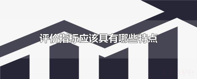 评价指标应该具有哪些特点 评价指标应该具有哪些特点
