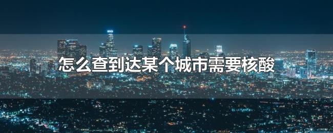 怎么查到达某个城市需要核酸
