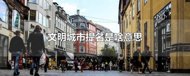 文明城市提名是啥意思 文明城市提名是啥意思