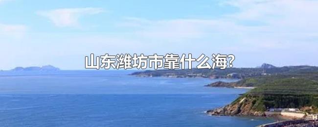 山东潍坊市靠什么海?