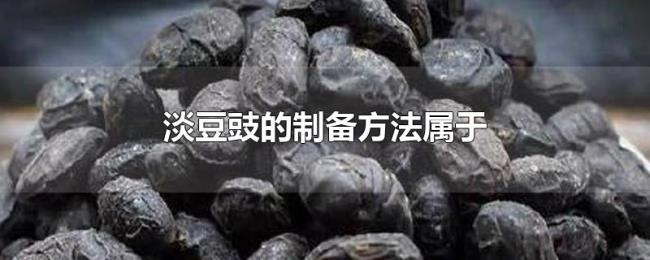淡豆豉的制备方法属于 淡豆豉的制备方法属于