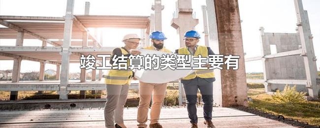 竣工结算的类型主要有