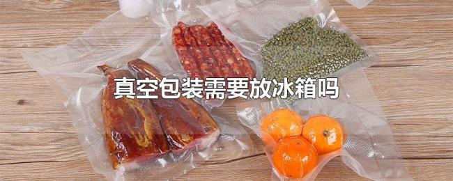 真空包装需要放冰箱吗 真空包装需要放冰箱吗