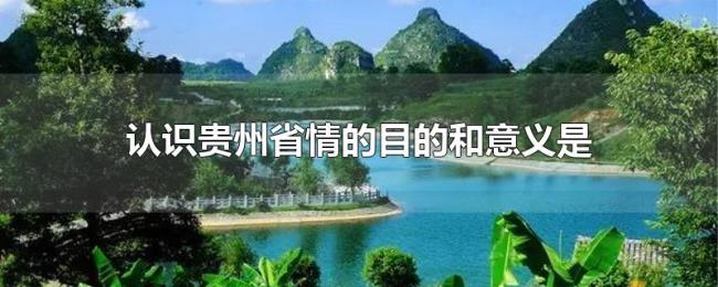 认识贵州省情的目的和意义是 认识贵州省情的目的和意义是
