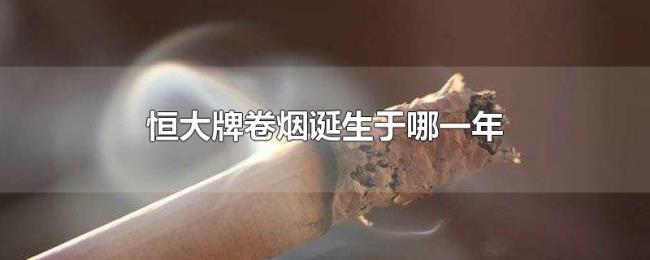 恒大牌卷烟诞生于哪一年 恒大牌卷烟诞生于哪一年