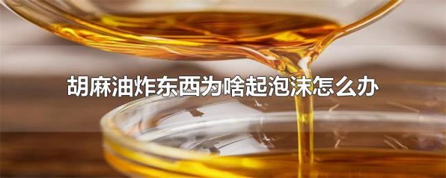 胡麻油炸东西为啥起泡沫怎么办