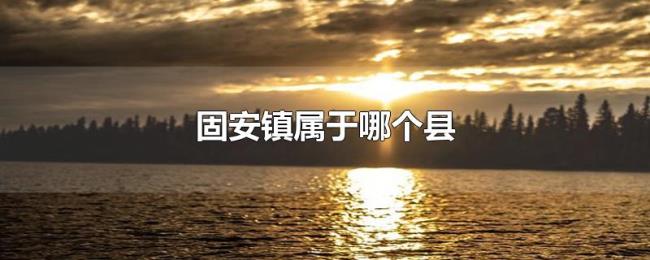 固安镇属于哪个县 固安镇属于哪个县