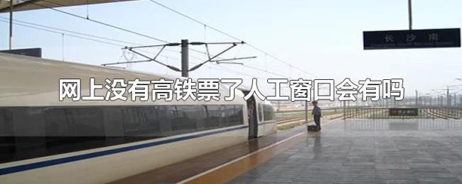 网上没有高铁票了人工窗口会有吗 网上没有高铁票了人工窗口会有吗