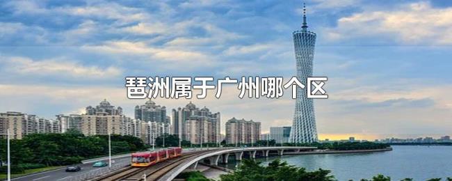 琶洲属于广州哪个区 琶洲属于广州哪个区