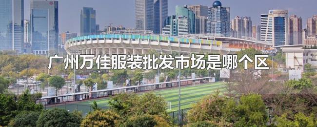 广州万佳服装批发市场是哪个区
