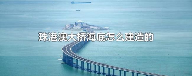 珠港澳大桥海底怎么建造的 珠港澳大桥海底怎么建造的