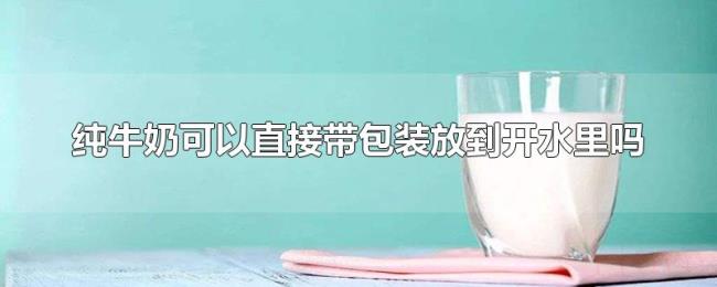 纯牛奶可以直接带包装放到开水里吗 纯牛奶可以直接带包装放到开水里吗