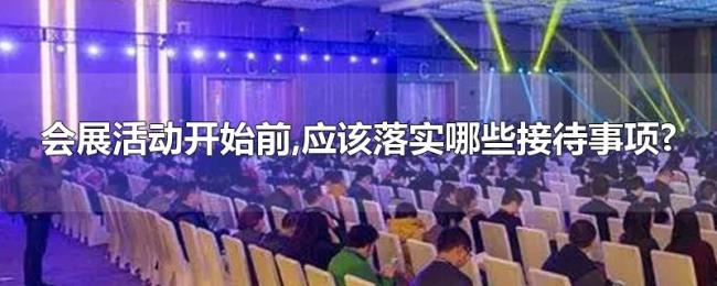 会展活动开始前,应该落实哪些接待事项? 会展活动开始前,应该落实哪些接待事项?