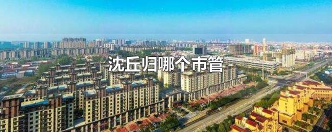 沈丘归哪个市管 沈丘归哪个市管