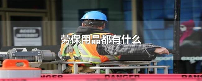 劳保用品都有什么 劳保用品都有什么
