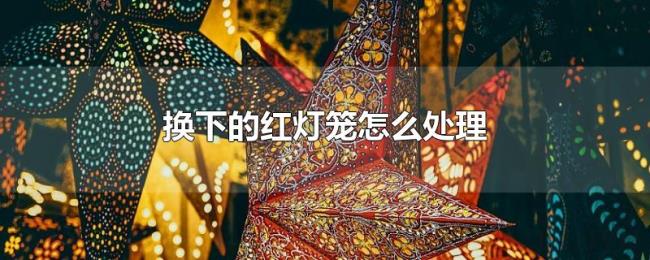 换下的红灯笼怎么处理