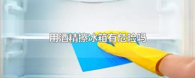 用酒精擦冰箱有危险吗 用酒精擦冰箱有危险吗