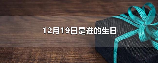 12月19日是谁的生日 12月19日是谁的生日
