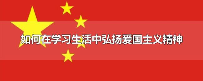 如何在学习生活中弘扬爱国主义精神 如何在学习生活中弘扬爱国主义精神