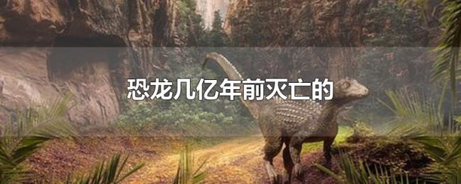 恐龙几亿年前灭亡的 恐龙几亿年前灭亡的