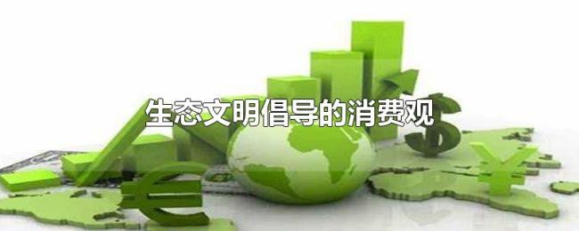 生态文明倡导的消费观 生态文明倡导的消费观