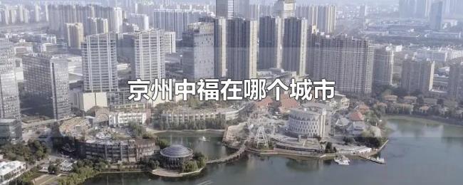 京州中福在哪个城市 京州中福在哪个城市