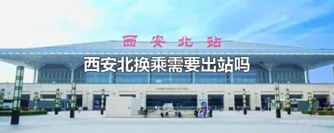 西安北换乘需要出站吗 西安北换乘需要出站吗