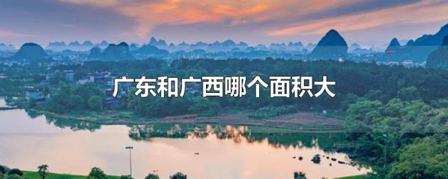 广东和广西哪个面积大 广东和广西哪个面积大