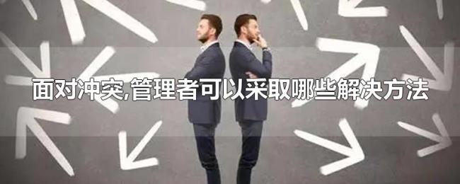 面对冲突,管理者可以采取哪些解决方法 面对冲突,管理者可以采取哪些解决方法