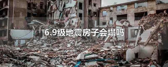 6.9级地震房子会塌吗