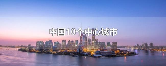 中国10个中心城市 中国10个中心城市
