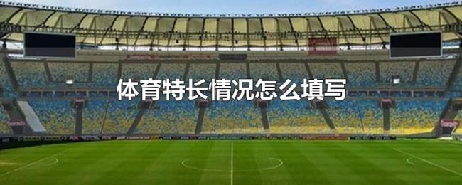 体育特长情况怎么填写 体育特长情况怎么填写