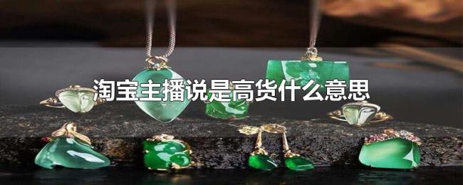 淘宝主播说是高货什么意思 淘宝主播说是高货什么意思