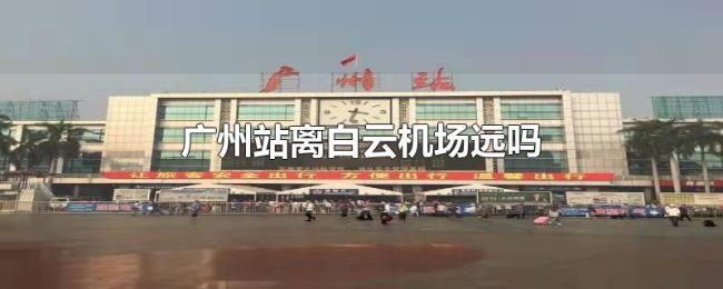 广州站离白云机场远吗 广州站离白云机场远吗