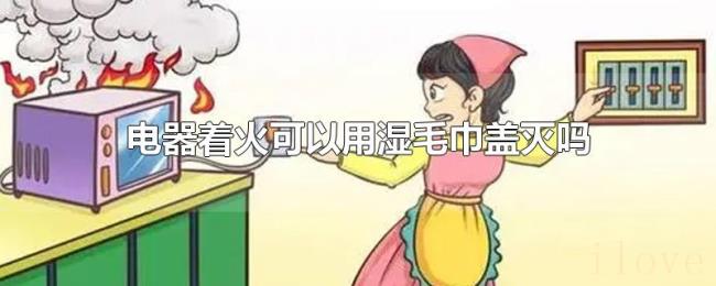 电器着火可以用湿毛巾盖灭吗 电器着火可以用湿毛巾盖灭吗