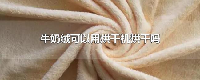 牛奶绒可以用烘干机烘干吗 牛奶绒可以用烘干机烘干吗