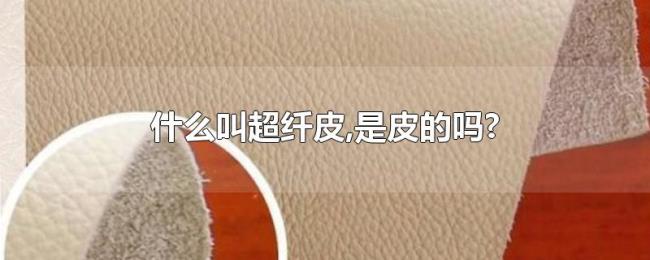 什么叫超纤皮,是皮的吗? 什么叫超纤皮,是皮的吗?