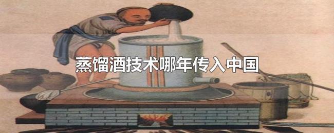 蒸馏酒技术哪年传入中国 蒸馏酒技术哪年传入中国
