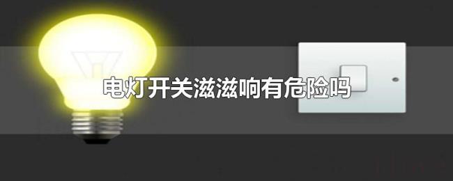 电灯开关滋滋响有危险吗 电灯开关滋滋响有危险吗