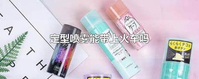 定型喷雾能带上火车吗 定型喷雾能带上火车吗