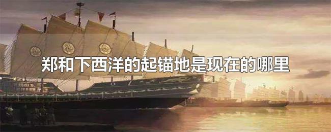 郑和下西洋的起锚地是现在的哪里 郑和下西洋的起锚地是现在的哪里