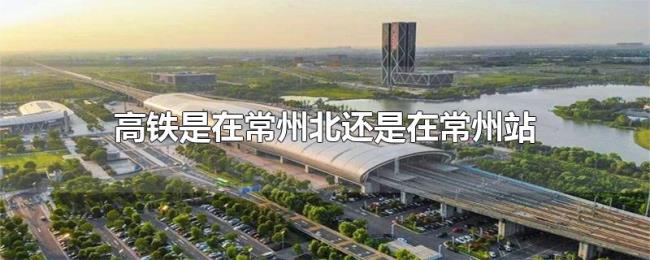 高铁是在常州北还是在常州站 高铁是在常州北还是在常州站