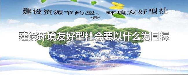 建设环境友好型社会要以什么为目标 建设环境友好型社会要以什么为目标