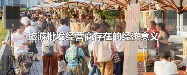旅游批发经营商存在的经济意义 旅游批发经营商存在的经济意义