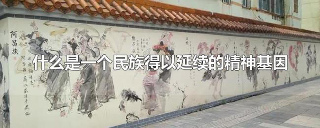什么是一个民族得以延续的精神基因 什么是一个民族得以延续的精神基因