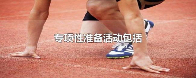专项性准备活动包括 专项性准备活动包括