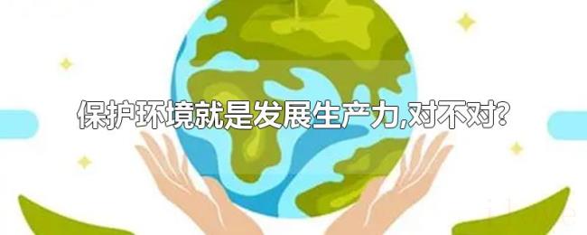 保护环境就是发展生产力,对不对? 保护环境就是发展生产力,对不对?