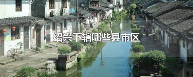 绍兴下辖哪些县市区 绍兴下辖哪些县市区