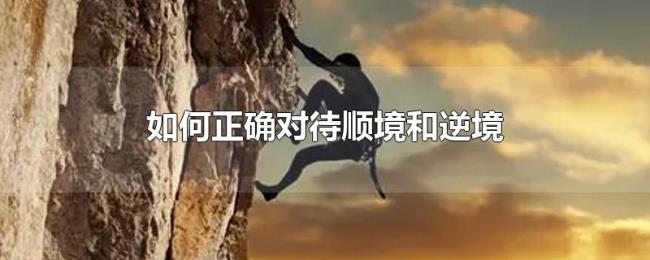 如何正确对待顺境和逆境 如何正确对待顺境和逆境