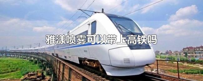 雅漾喷雾可以带上高铁吗 雅漾喷雾可以带上高铁吗